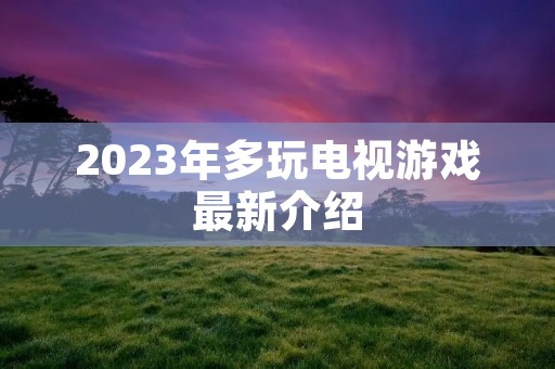 2023年多玩电视游戏最新介绍 2023年多玩电视游戏最新介绍