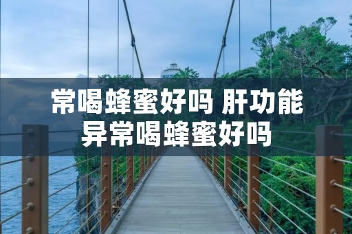 常喝蜂蜜好吗 肝功能异常喝蜂蜜好吗