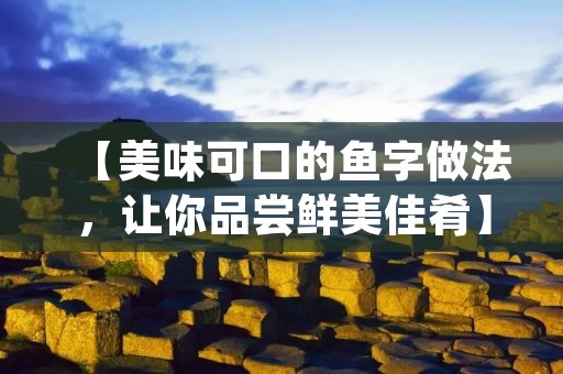 【美味可口的鱼字做法，让你品尝鲜美佳肴】