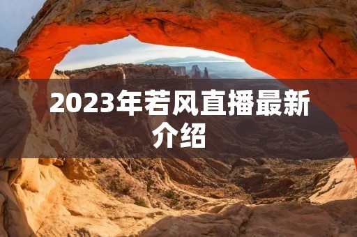 2023年若风直播最新介绍