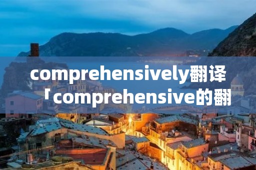 comprehensively翻译「comprehensive的翻译」 comprehensively翻译「comprehensive的翻译」
