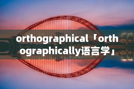 orthographical「orthographically语言学」 orthographical「orthographically语言学」