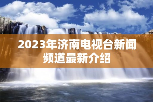 2023年济南电视台新闻频道最新介绍