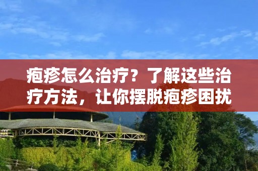 疱疹怎么治疗?了解这些治疗方法,让你摆脱疱疹困扰! 疱疹怎么治疗?了解这些治疗方法,让你摆脱疱疹困扰!