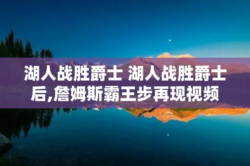 湖人战胜爵士 湖人战胜爵士后,詹姆斯霸王步再现视频