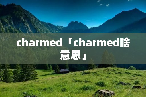 charmed「charmed啥意思」