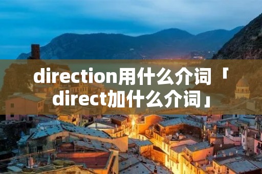 direction用什么介词「direct加什么介词」 direction用什么介词「direct加什么介词」