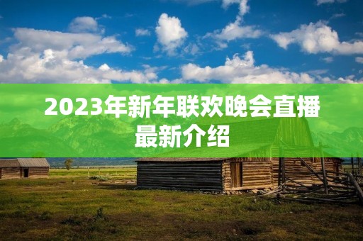 2023年新年联欢晚会直播最新介绍