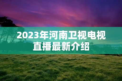 2023年河南卫视电视直播最新介绍