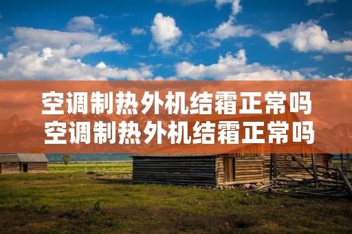 空调制热外机结霜正常吗 空调制热外机结霜正常吗视频 空调制热外机结霜正常吗 空调制热外机结霜正常吗视频