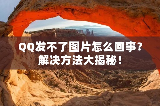 QQ发不了图片怎么回事?解决方法大揭秘!