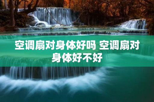 空调扇对身体好吗 空调扇对身体好不好 空调扇对身体好吗 空调扇对身体好不好