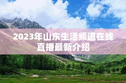 2023年山东生活频道在线直播最新介绍 2023年山东生活频道在线直播最新介绍