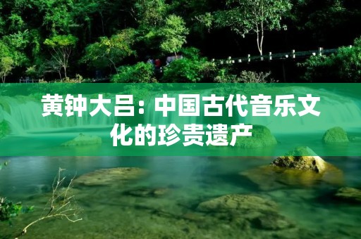 黄钟大吕: 中国古代音乐文化的珍贵遗产