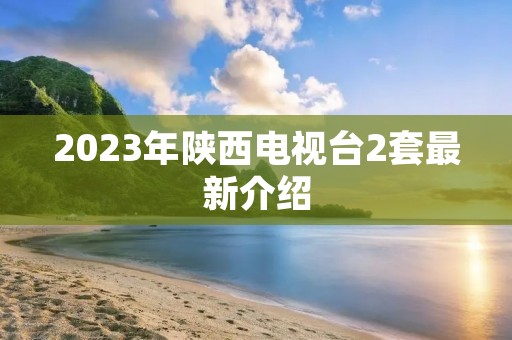 2023年陕西电视台2套最新介绍 2023年陕西电视台2套最新介绍