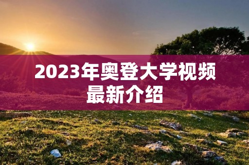 2023年奥登大学视频最新介绍 2023年奥登大学视频最新介绍