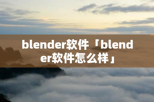 blender软件「blender软件怎么样」