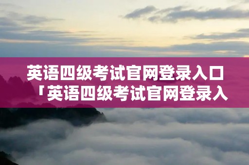 英语四级考试官网登录入口「英语四级考试官网登录入口成绩查询」