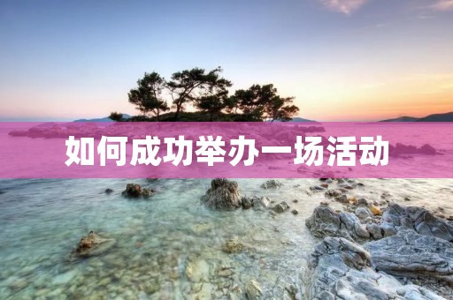 如何成功举办一场活动 如何成功举办一场活动