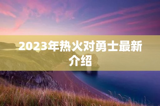 2023年热火对勇士最新介绍 2023年热火对勇士最新介绍