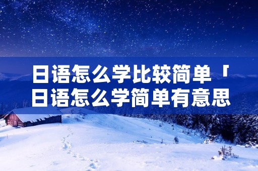 日语怎么学比较简单「日语怎么学简单有意思」 日语怎么学比较简单「日语怎么学简单有意思」
