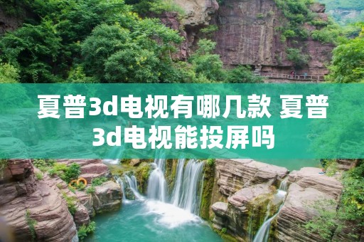 夏普3d电视有哪几款 夏普3d电视能投屏吗 夏普3d电视有哪几款 夏普3d电视能投屏吗
