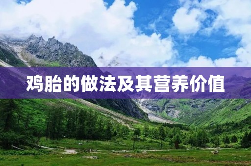 鸡胎的做法及其营养价值 鸡胎的做法及其营养价值