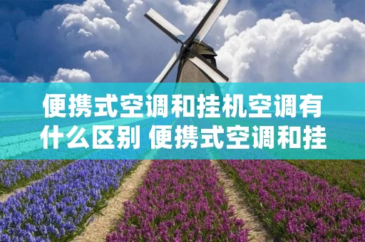 便携式空调和挂机空调有什么区别 便携式空调和挂机空调有什么区别呢