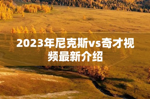 2023年尼克斯vs奇才视频最新介绍 2023年尼克斯vs奇才视频最新介绍