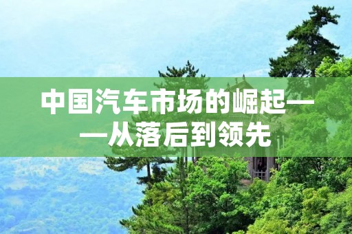 中国汽车市场的崛起——从落后到领先 中国汽车市场的崛起——从落后到领先