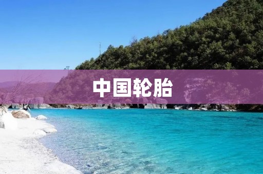中国轮胎：质优价廉的国际品牌