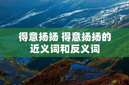 得意扬扬 得意扬扬的近义词和反义词