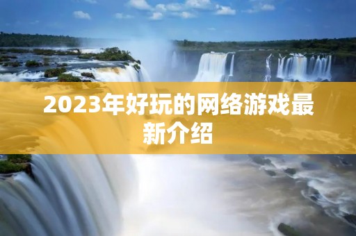 2023年好玩的网络游戏最新介绍 2023年好玩的网络游戏最新介绍