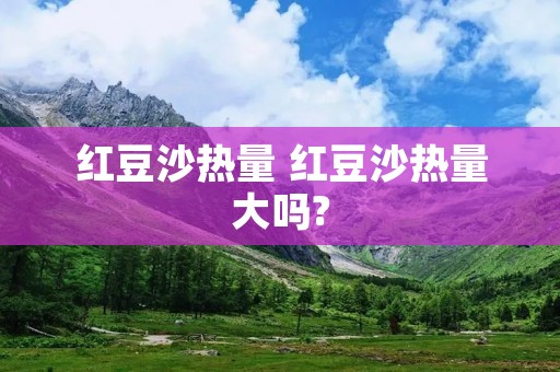 红豆沙热量 红豆沙热量大吗?