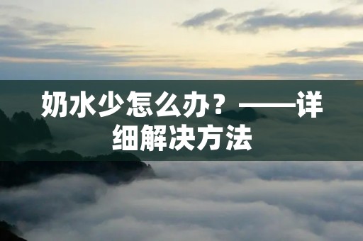 奶水少怎么办?——详细解决方法 奶水少怎么办?——详细解决方法
