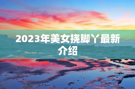 2023年美女挠脚丫最新介绍
