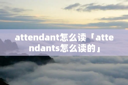 attendant怎么读「attendants怎么读的」