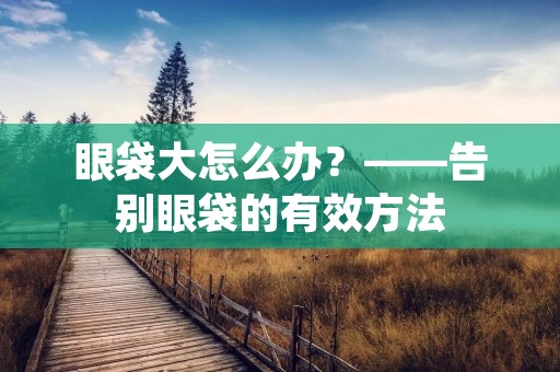 眼袋大怎么办?——告别眼袋的有效方法 眼袋大怎么办?——告别眼袋的有效方法