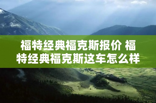 福特经典福克斯报价 福特经典福克斯这车怎么样啊