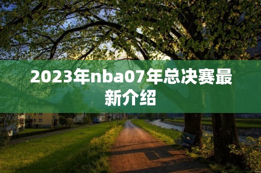 2023年nba07年总决赛最新介绍