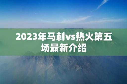 2023年马刺vs热火第五场最新介绍 2023年马刺vs热火第五场最新介绍