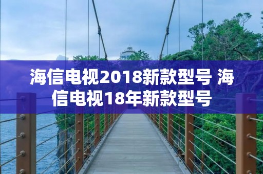 海信电视2018新款型号 海信电视18年新款型号 海信电视2018新款型号 海信电视18年新款型号