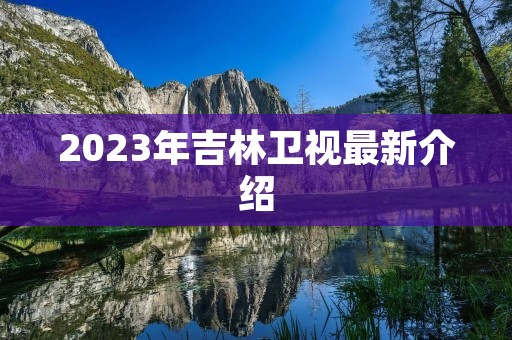 2023年吉林卫视最新介绍