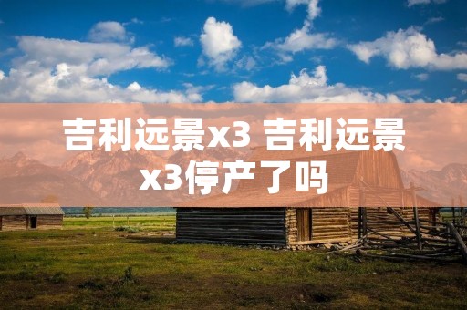 吉利远景x3 吉利远景x3停产了吗