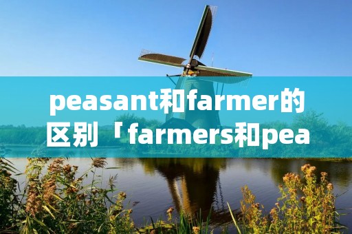 peasant和farmer的区别「farmers和peasants」