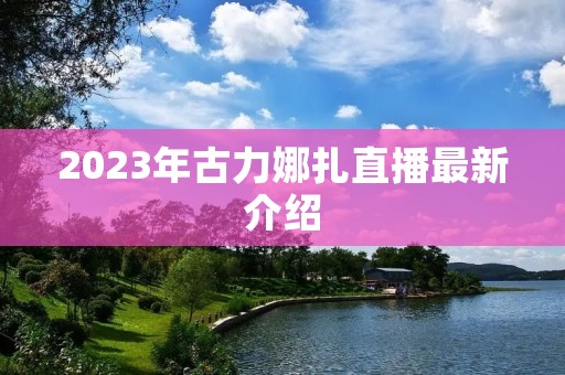 2023年古力娜扎直播最新介绍 2023年古力娜扎直播最新介绍