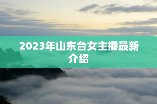 2023年山东台女主播最新介绍
