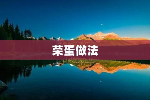 荣蛋做法:让你轻松做出美味的荣蛋 荣蛋做法:让你轻松做出美味的荣蛋