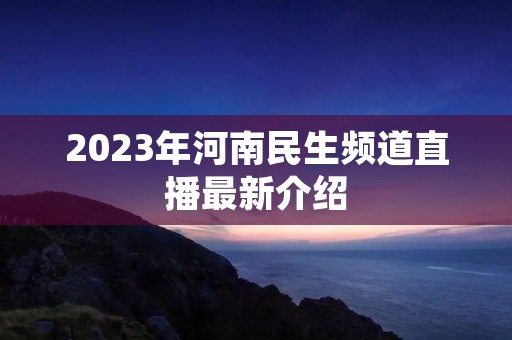 2023年河南民生频道直播最新介绍 2023年河南民生频道直播最新介绍