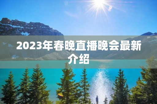 2023年春晚直播晚会最新介绍